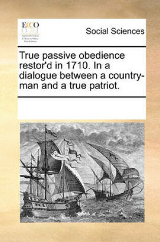 Cover of True Passive Obedience Restor'd in 1710. in a Dialogue Between a Country-Man and a True Patriot.