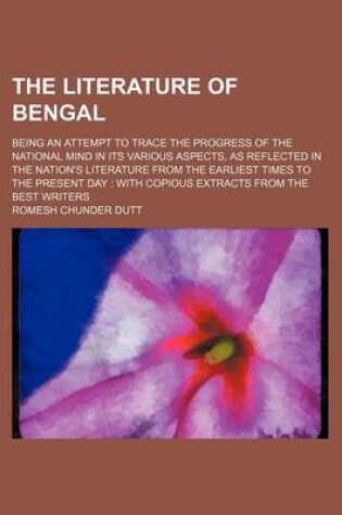 Cover of The Literature of Bengal; Being an Attempt to Trace the Progress of the National Mind in Its Various Aspects, as Reflected in the Nation's Literature from the Earliest Times to the Present Day with Copious Extracts from the Best Writers