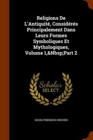 Cover of Religions de L'Antiquite, Consideres Principalement Dans Leurs Formes Symboliques Et Mythologiques, Volume 1, Part 2