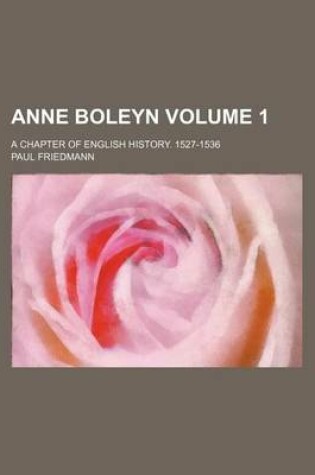 Cover of Anne Boleyn Volume 1; A Chapter of English History. 1527-1536