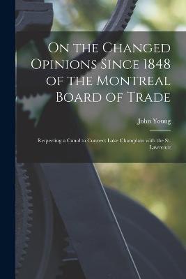 Book cover for On the Changed Opinions Since 1848 of the Montreal Board of Trade [microform]