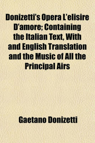 Cover of Donizetti's Opera L'Elisire D'Amore; Containing the Italian Text, with and English Translation and the Music of All the Principal Airs