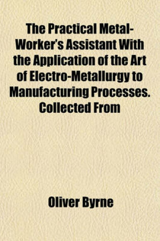 Cover of The Practical Metal-Worker's Assistant with the Application of the Art of Electro-Metallurgy to Manufacturing Processes. Collected from