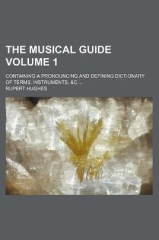 Cover of The Musical Guide Volume 1; Containing a Pronouncing and Defining Dictionary of Terms, Instruments, &C.