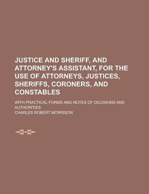 Book cover for Justice and Sheriff, and Attorney's Assistant, for the Use of Attorneys, Justices, Sheriffs, Coroners, and Constables; With Practical Forms and Notes of Decisions and Authorities