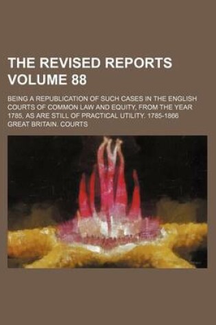 Cover of The Revised Reports Volume 88; Being a Republication of Such Cases in the English Courts of Common Law and Equity, from the Year 1785, as Are Still of Practical Utility. 1785-1866