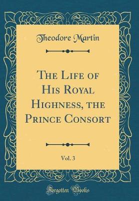 Book cover for The Life of His Royal Highness, the Prince Consort, Vol. 3 (Classic Reprint)