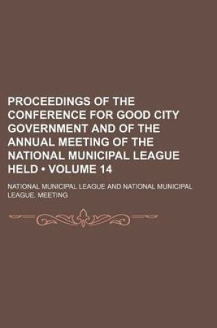 Cover of Proceedings of the Conference for Good City Government and of the Annual Meeting of the National Municipal League Held (Volume 14)