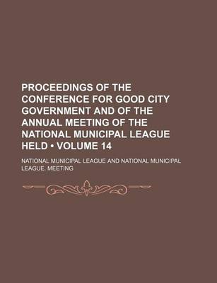 Book cover for Proceedings of the Conference for Good City Government and of the Annual Meeting of the National Municipal League Held (Volume 14)