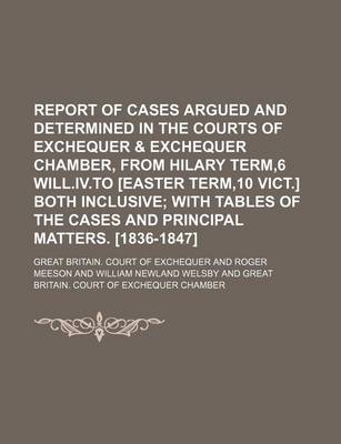 Book cover for Report of Cases Argued and Determined in the Courts of Exchequer & Exchequer Chamber, from Hilary Term,6 Will.IV.to [Easter Term,10 Vict.] Both Inclusive; With Tables of the Cases and Principal Matters. [1836-1847]