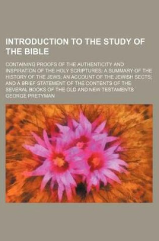 Cover of Introduction to the Study of the Bible; Containing Proofs of the Authenticity and Inspiration of the Holy Scriptures a Summary of the History of the Jews an Account of the Jewish Sects and a Brief Statement of the Contents of the Several Books of the Old