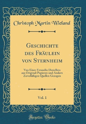 Book cover for Geschichte des Fräulein von Sternheim, Vol. 1: Von Einer Freundin Derselben aus Original-Papieren und Andern Zuverläßigen Quellen Gezogen (Classic Reprint)