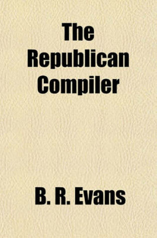 Cover of The Republican Compiler; Comprising a Series of Scientific, Descriptive, Narrative, Popular, Biographical, Epistolary, and Miscellaneous Pieces, in Prose and Verse