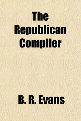 Book cover for The Republican Compiler; Comprising a Series of Scientific, Descriptive, Narrative, Popular, Biographical, Epistolary, and Miscellaneous Pieces, in Prose and Verse