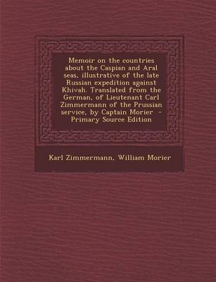 Book cover for Memoir on the Countries about the Caspian and Aral Seas, Illustrative of the Late Russian Expedition Against Khivah. Translated from the German, of Lieutenant Carl Zimmermann of the Prussian Service, by Captain Morier - Primary Source Edition