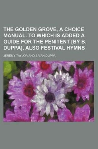 Cover of The Golden Grove, a Choice Manual. to Which Is Added a Guide for the Penitent [By B. Duppa], Also Festival Hymns