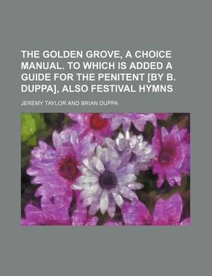 Book cover for The Golden Grove, a Choice Manual. to Which Is Added a Guide for the Penitent [By B. Duppa], Also Festival Hymns