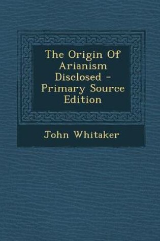 Cover of The Origin of Arianism Disclosed - Primary Source Edition