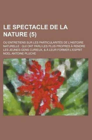 Cover of Le Spectacle de La Nature (5); Ou Entretiens Sur Les Particularites de L'Histoire Naturelle Qui Ont Paru Les Plus Propres a Rendre Les Jeunes-Gens Cu