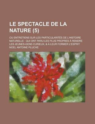 Book cover for Le Spectacle de La Nature (5); Ou Entretiens Sur Les Particularites de L'Histoire Naturelle Qui Ont Paru Les Plus Propres a Rendre Les Jeunes-Gens Cu