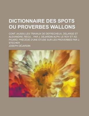 Book cover for Dictionnaire Des Spots Ou Proverbes Wallons; Cont. (Aussi) Les Travaux de Defrecheux, Delarge Et Alexandre; Reou... Par J. Dejardin Alph. Le Roy Et Ad