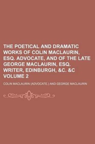 Cover of The Poetical and Dramatic Works of Colin Maclaurin, Esq. Advocate, and of the Late George Maclaurin, Esq. Writer, Edinburgh, &C. &C Volume 2