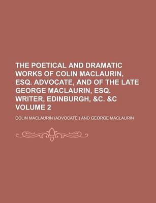 Book cover for The Poetical and Dramatic Works of Colin Maclaurin, Esq. Advocate, and of the Late George Maclaurin, Esq. Writer, Edinburgh, &C. &C Volume 2