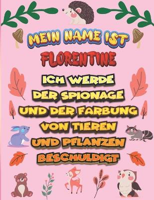 Book cover for Mein Name ist Florentine Ich werde der Spionage und der Färbung von Tieren und Pflanzen beschuldigt