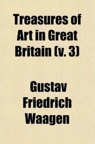 Cover of Treasures of Art in Great Britain Volume 3; Being an Account of the Chief Collections of Paintings, Drawings, Sculptures, Illuminated Mss