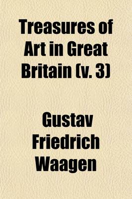 Book cover for Treasures of Art in Great Britain Volume 3; Being an Account of the Chief Collections of Paintings, Drawings, Sculptures, Illuminated Mss