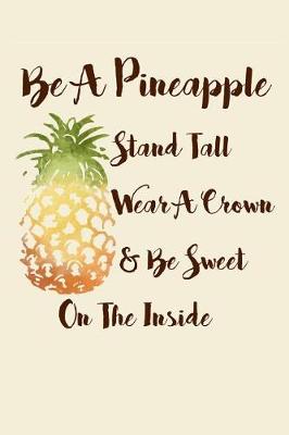 Book cover for Be A Pineapple - Stand Tall, Wear a Crown, and Be Sweet Inside Notebook (6 x 9 Inches)