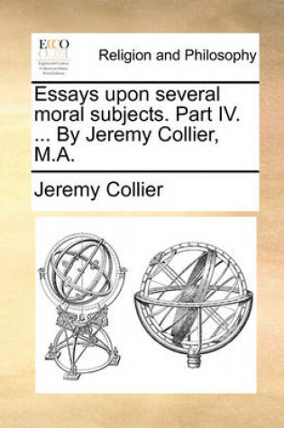 Cover of Essays Upon Several Moral Subjects. Part IV. ... by Jeremy Collier, M.A.