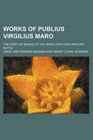 Cover of Works of Publius Virgilius Maro; The First Six Books of the Aeneid with Explanatory Notes