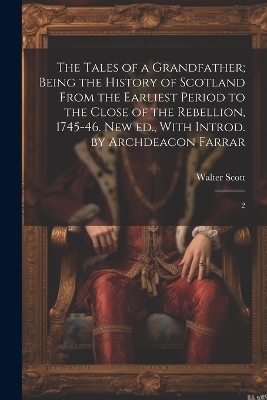 Book cover for The Tales of a Grandfather; Being the History of Scotland From the Earliest Period to the Close of the Rebellion, 1745-46. New ed., With Introd. by Archdeacon Farrar