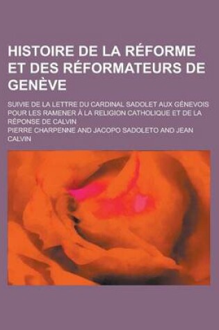 Cover of Histoire de la Reforme Et Des Reformateurs de Geneve; Suivie de la Lettre Du Cardinal Sadolet Aux Genevois Pour Les Ramener a la Religion Catholique Et de la Reponse de Calvin