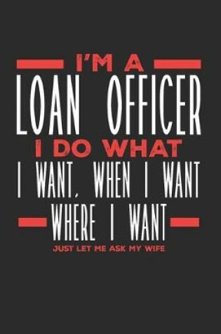 Cover of I'm a Loan Officer I Do What I Want, When I Want, Where I Want. Just Let Me Ask My Wife
