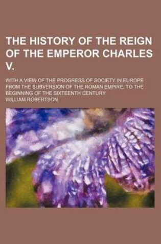 Cover of The History of the Reign of the Emperor Charles V. (Volume 3); With a View of the Progress of Society in Europe from the Subversion of the Roman Empire, to the Beginning of the Sixteenth Century