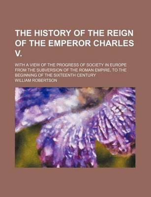 Book cover for The History of the Reign of the Emperor Charles V. (Volume 3); With a View of the Progress of Society in Europe from the Subversion of the Roman Empire, to the Beginning of the Sixteenth Century