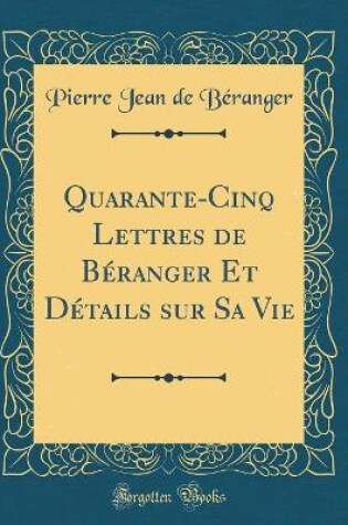 Cover of Quarante-Cinq Lettres de Béranger Et Détails Sur Sa Vie (Classic Reprint)