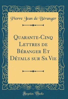 Book cover for Quarante-Cinq Lettres de Béranger Et Détails Sur Sa Vie (Classic Reprint)