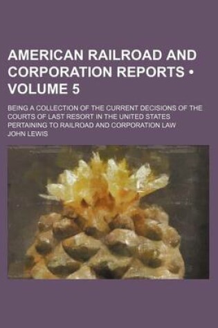 Cover of American Railroad and Corporation Reports (Volume 5); Being a Collection of the Current Decisions of the Courts of Last Resort in the United States Pertaining to Railroad and Corporation Law