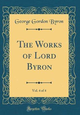 Book cover for The Works of Lord Byron, Vol. 4 of 4 (Classic Reprint)