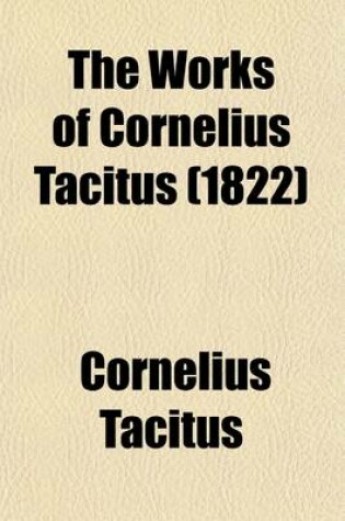 Cover of The Works of Cornelius Tacitus (Volume 4); With an Essay on His Life and Genius, Notes, Supplements, &C