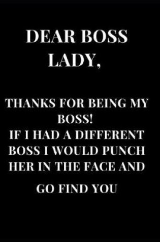 Cover of Dear Boss Lady, Thanks for Being My Boss! If I Had a Different Boss I Would Punch Her in the Face and Go Find You
