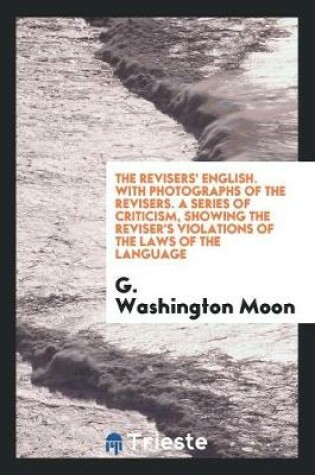 Cover of The Revisers' English. with Photographs of the Revisers. a Series of Criticism, Showing the Reviser's Violations of the Laws of the Language