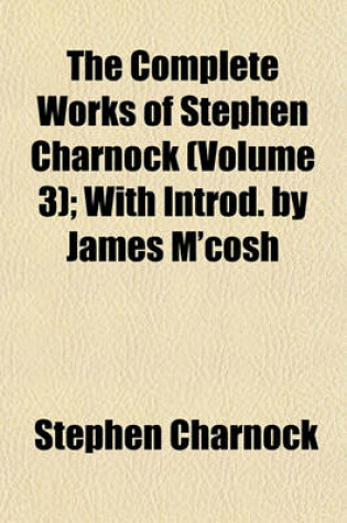 Cover of The Complete Works of Stephen Charnock (Volume 3); With Introd. by James M'Cosh