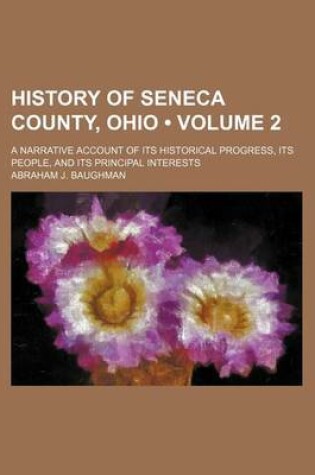 Cover of History of Seneca County, Ohio (Volume 2); A Narrative Account of Its Historical Progress, Its People, and Its Principal Interests