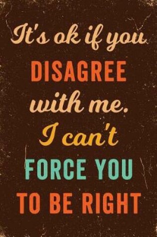 Cover of It's Ok If You Disagree With Me. I Can't Force You to be Right Notebook Vintage