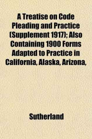 Cover of A Treatise on Code Pleading and Practice (Supplement 1917); Also Containing 1900 Forms Adapted to Practice in California, Alaska, Arizona,