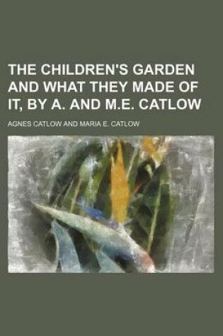 Cover of The Children's Garden and What They Made of It, by A. and M.E. Catlow